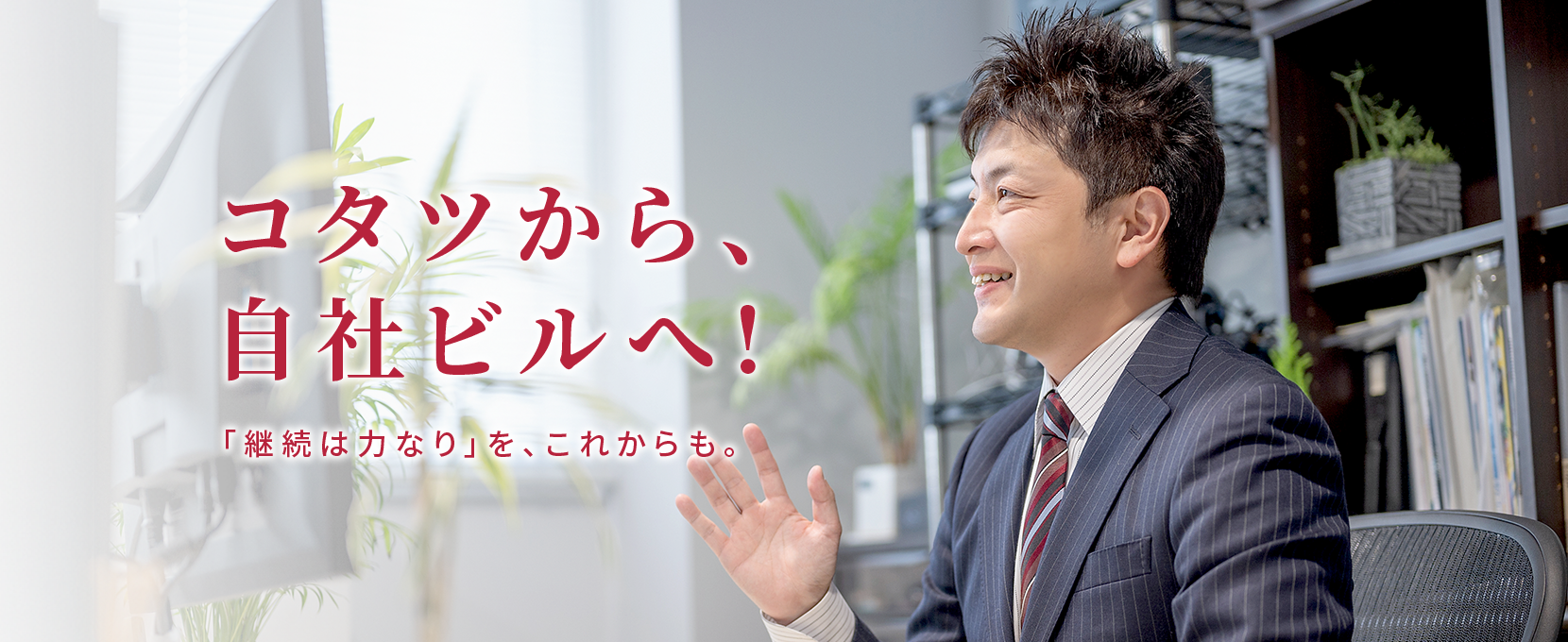 コタツから、自社ビルへ!「継続は力なり」を、これからも