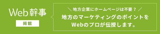バナー:Web幹事 地方企業にホームページは不要？地方のマーケティングのポイントをWebのプロが伝授します。 